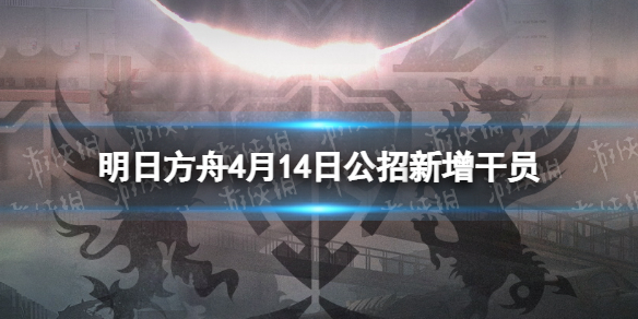 明日方舟4月14日标签强制刷新 明日方舟4月14日公招新增干员