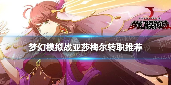 梦幻模拟战亚莎梅尔转职推荐 梦幻模拟战手游亚莎梅尔转职什么好