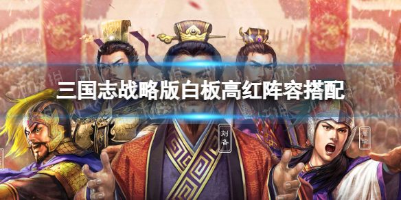 三国志战略版白板阵容有哪些 三国志战略版白板高红阵容搭配