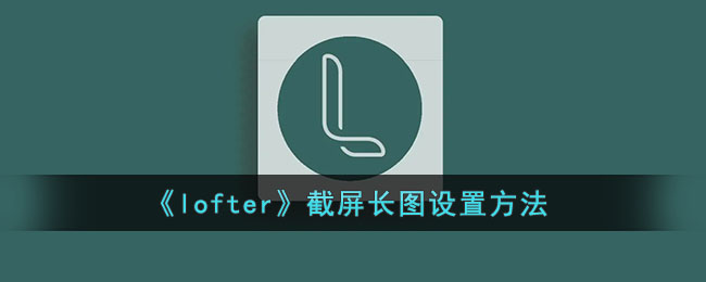 《lofter》截屏长图设置方法