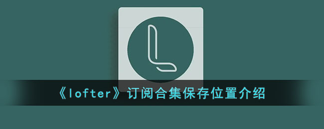 《lofter》订阅合集保存位置介绍