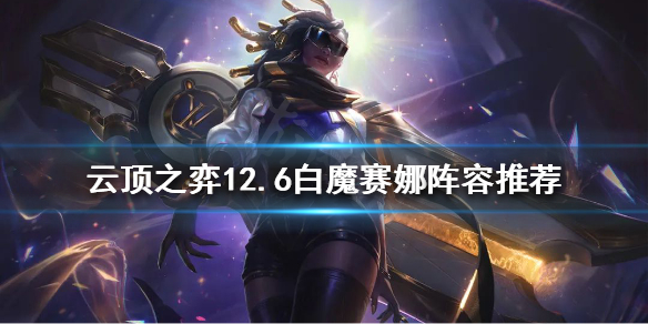 《云顶之弈》新版本赛娜怎么玩？12.6白魔赛娜阵容推荐
