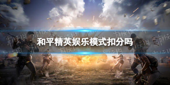 和平精英娱乐模式扣分吗 和平精英娱乐模式扣分说明
