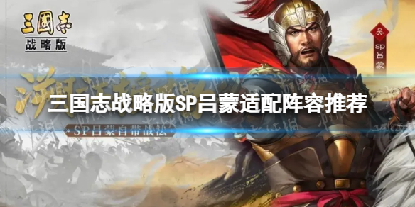 三国志战略版吕蒙适配谁 三国志战略版SP吕蒙适配阵容推荐