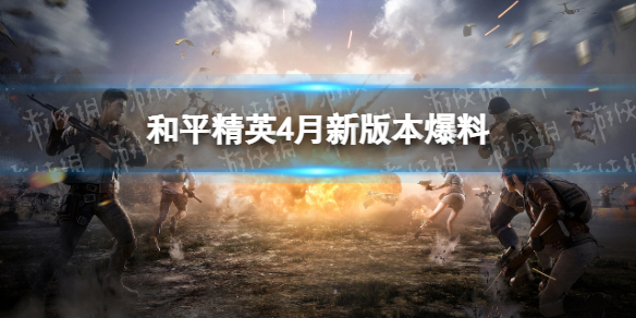 和平精英4月新版本爆料 和平精英新版本修复优化内容介绍
