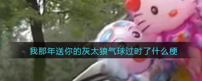 我那年送你的灰太狼气球过时了什么梗