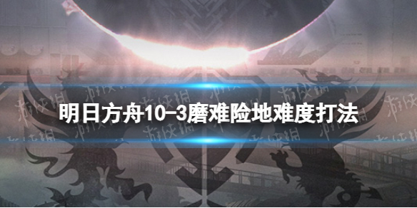 明日方舟10-3挂机攻略 明日方舟10-3磨难险地难度打法