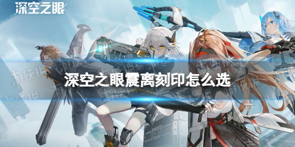深空之眼震离刻印怎么选 深空之眼震离刻印搭配