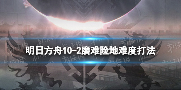 明日方舟10-2挂机攻略 明日方舟10-2磨难险地难度打法