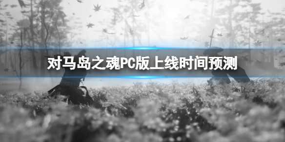 《对马岛之魂》PC版什么时候上线？PC版上线时间预测