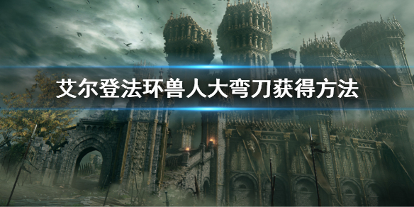 《艾尔登法环》兽人大弯刀怎么获得 兽人大弯刀获得方法