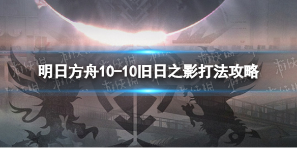明日方舟10-10挂机攻略 明日方舟10-10旧日之影打法攻略