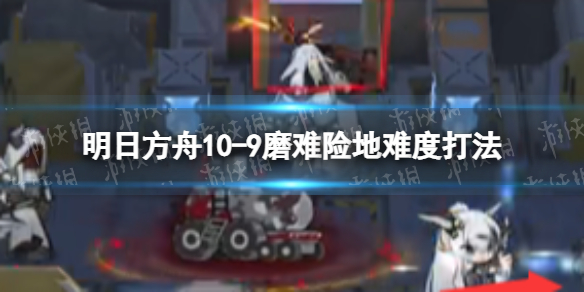 明日方舟10-9挂机攻略 明日方舟10-9磨难险地难度打法