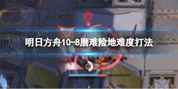 明日方舟10-8挂机攻略 明日方舟10-8磨难险地难度打法