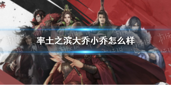 率土之滨大乔小乔怎么样 率土之滨大乔小乔好用吗