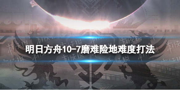 明日方舟10-7挂机攻略 明日方舟10-7磨难险地难度打法