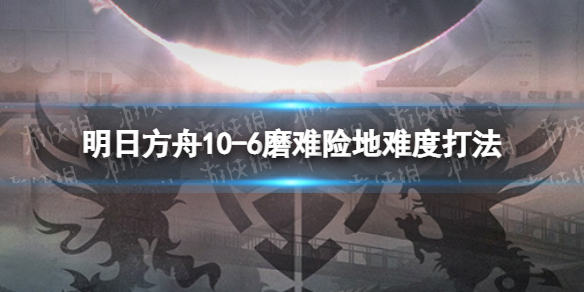 明日方舟10-6挂机攻略 明日方舟10-6磨难险地难度打法