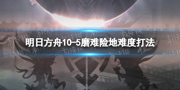 明日方舟10-5挂机攻略 明日方舟10-5磨难险地难度打法