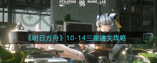 《明日方舟》10-14三星通关攻略