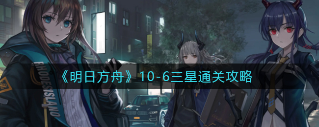 《明日方舟》10-6三星通关攻略