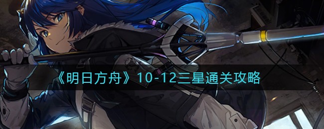 《明日方舟》10-12三星通关攻略