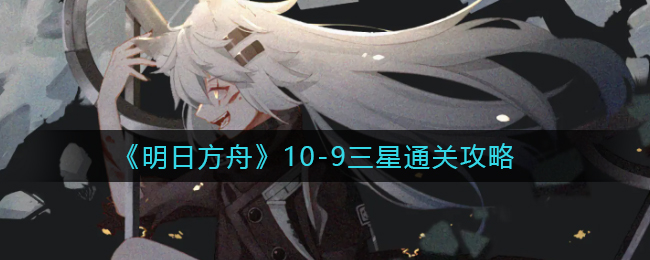 《明日方舟》10-9三星通关攻略