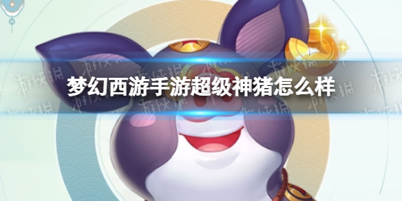 梦幻西游手游超级神猪怎么样 梦幻西游手游超级神猪技能介绍