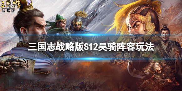 三国志战略版S12铁骑吴骑开荒攻略 三国志战略版S12吴骑阵容玩法