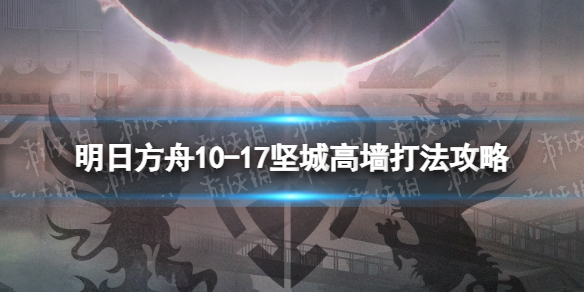 明日方舟10-17挂机攻略 明日方舟10-17坚城高墙打法攻略