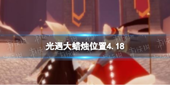 光遇每日大蜡烛位置4.18 光遇4月18日大蜡烛在哪
