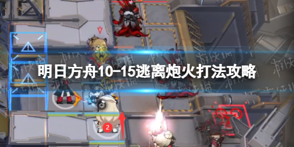 明日方舟10-15挂机攻略 明日方舟10-15逃离炮火打法攻略