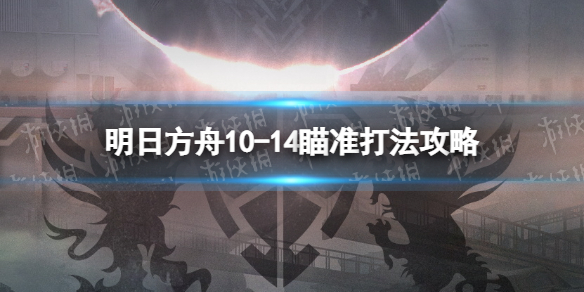 明日方舟10-14挂机攻略 明日方舟10-14瞄准打法攻略