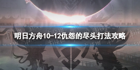 明日方舟10-12挂机攻略 明日方舟10-12仇怨的尽头打法攻略