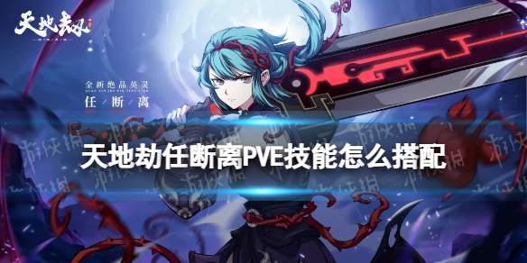 天地劫任断离PVE技能怎么搭配 天地劫任断离PVE技能推荐