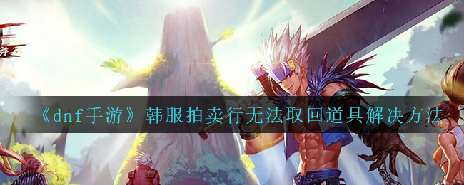 《dnf手游》韩服拍卖行无法取回道具解决方法