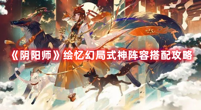 《阴阳师》绘忆幻局式神阵容搭配攻略