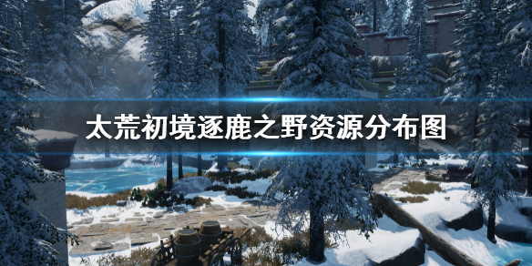 《太荒初境》逐鹿之野全资源分布 逐鹿之野资源分布图