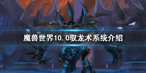 《魔兽世界》10.0驭龙术系统怎么玩？10.0驭龙术系统介绍