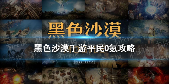 黑色沙漠手游平民0氪攻略 黑色沙漠手游平民新手攻略