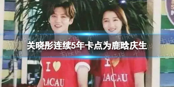 关晓彤连续5年卡点为鹿晗庆生