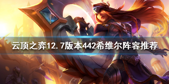 《云顶之弈》新版本最强阵容是什么？12.7版本442希维尔阵容推荐