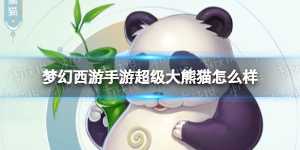 梦幻西游手游超级大熊猫怎么样 梦幻西游手游超级大熊猫技能介绍