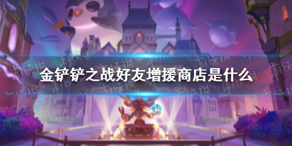 金铲铲之战好友增援商店是什么 金铲铲之战好友增援商店效果