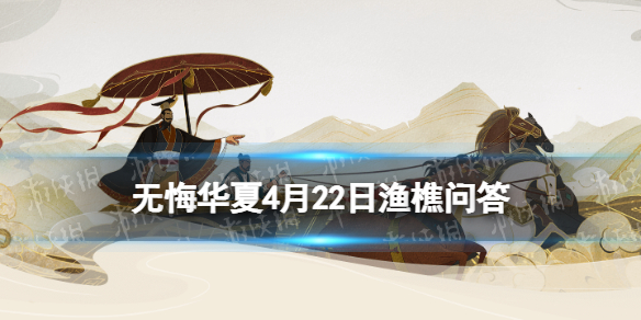 无悔华夏渔樵问答4.22答案 无悔华夏渔樵问答4月22日