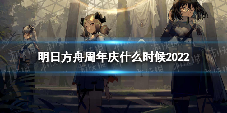 明日方舟周年庆什么时候2022 明日方舟2022周年庆时间