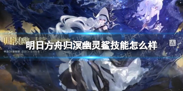 明日方舟归溟幽灵鲨技能怎么样 明日方舟归溟幽灵鲨技能介绍