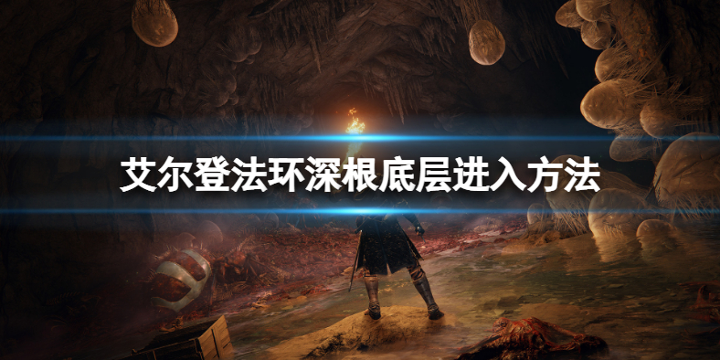 《艾尔登法环》深根底层怎么去？深根底层进入方法