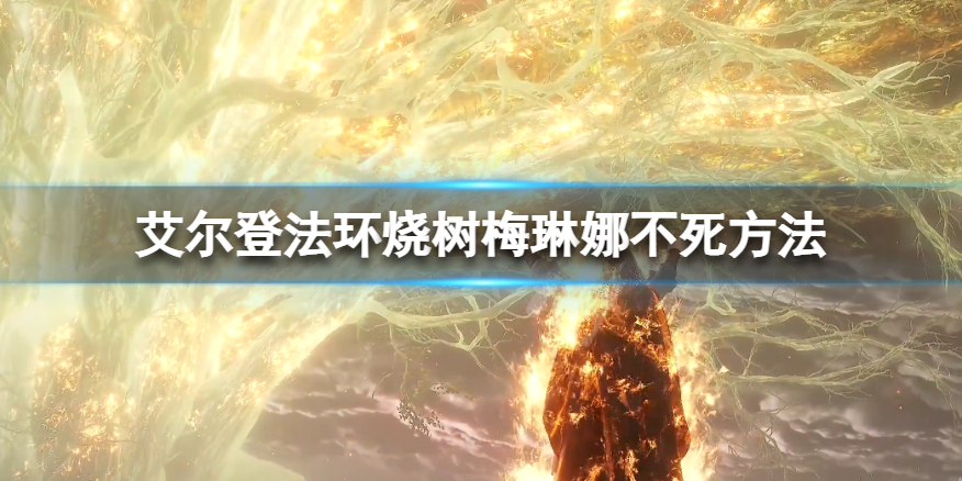 《艾尔登法环》梅琳娜怎么救？烧树梅琳娜不死方法