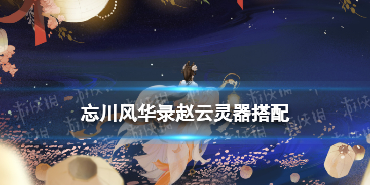忘川风华录赵云灵器搭配 忘川风华录赵云灵器选择
