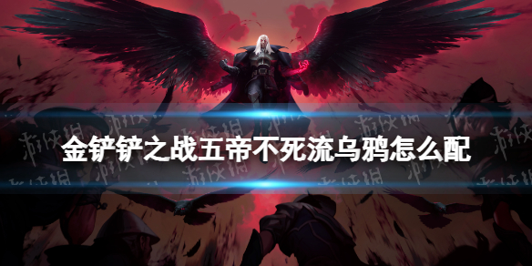 金铲铲之战五帝不死流乌鸦怎么配 金铲铲之战五帝不死流乌鸦阵容搭配推荐